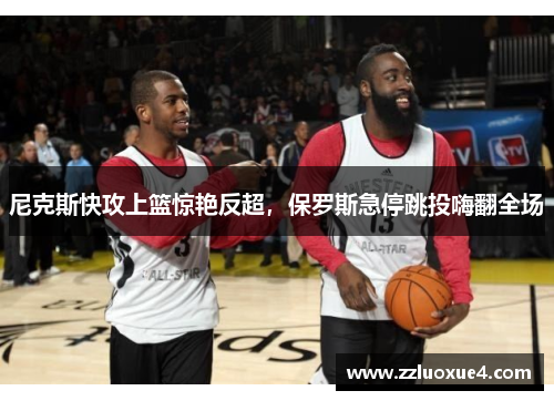 尼克斯快攻上篮惊艳反超，保罗斯急停跳投嗨翻全场