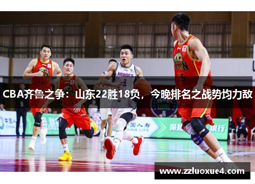CBA齐鲁之争：山东22胜18负，今晚排名之战势均力敌